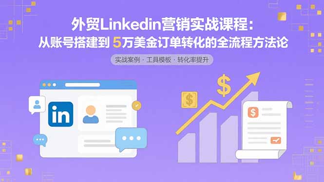 外贸LinkedIn营销实战课程：从账号搭建到5万美金订单转化的全流程方法论-孔明聊项目
