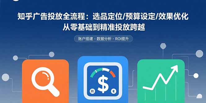 知乎广告投放全流程：选品定位/预算设定/效果优化 从零基础到精准投放跨越-孔明聊项目