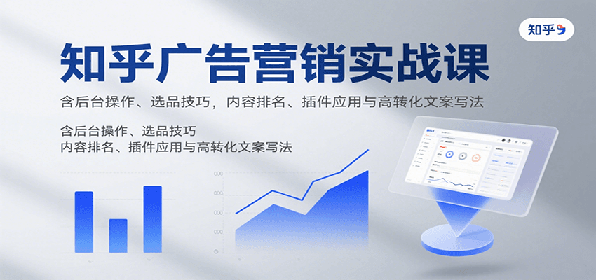 知乎广告营销实战课，含后台操作、选品技巧，内容排名、插件应用与高转化文案写法-孔明聊项目