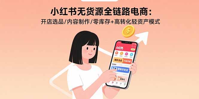小红书无货源全链路电商:开店选品/内容制作/零库存+高转化轻资产模式-孔明聊项目