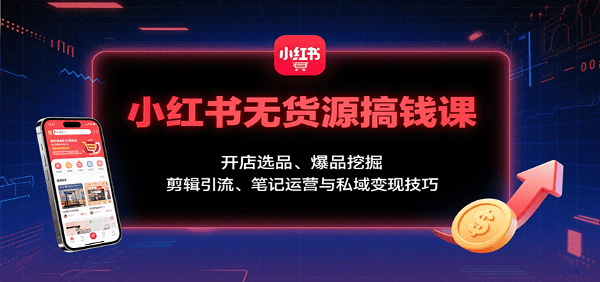 小红书无货源搞钱课：开店选品、爆品挖掘，剪辑引流、笔记运营与私域变现技巧-孔明聊项目