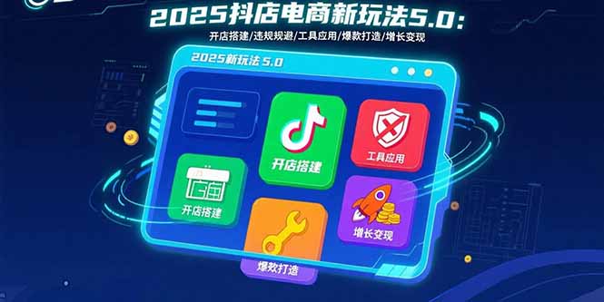 2025抖店电商新玩法5.0:开店搭建/违规规避/工具应用,快速掌握基础运营…-孔明聊项目