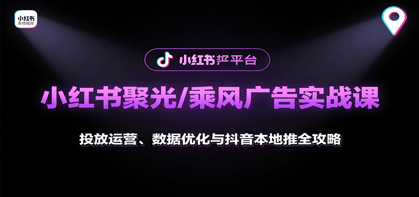 小红书聚光/乘风广告实战课：投放运营、数据优化与抖音本地推全攻略-孔明聊项目