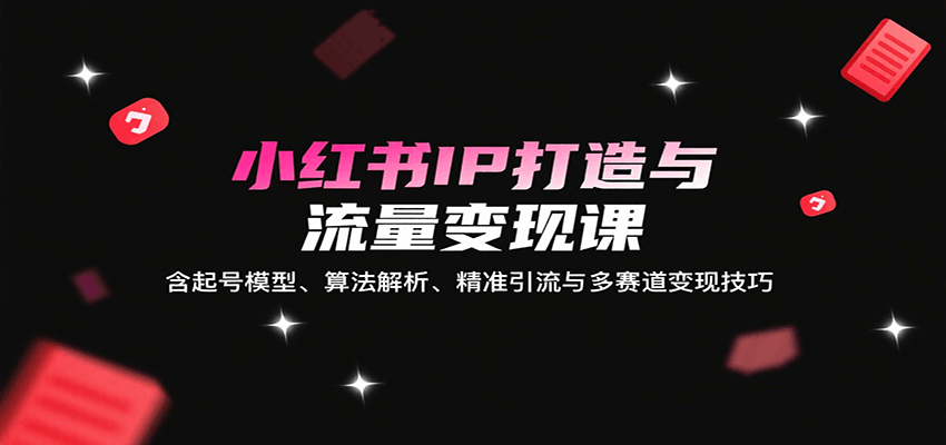 小红书IP打造与流量变现课:含起号模型、算法解析、精准引流与多赛道变现技巧-孔明聊项目