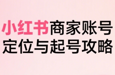 小红书电商全链路实战从定位到爆单,系统拆解小红书商家起号全流程(更新)-孔明聊项目