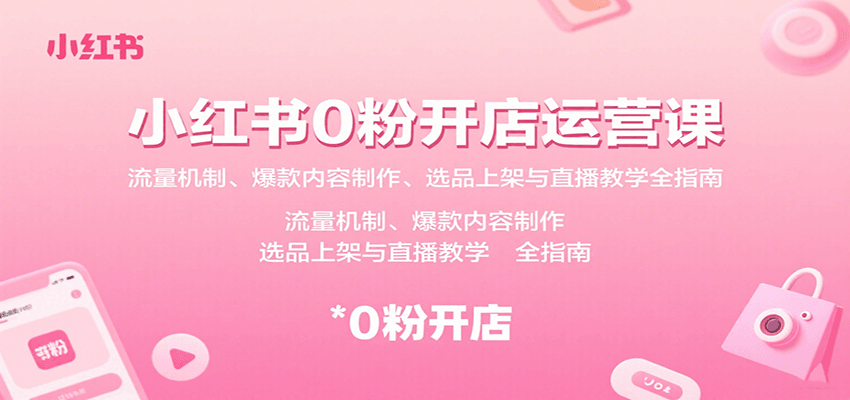 小红书0粉开店运营课：流量机制、爆款内容制作、选品上架与直播教学全指南-孔明聊项目
