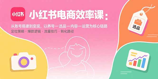 小红书电商效率课：从账号搭建到变现，以养号-选品-内容-运营为核心链路-孔明聊项目