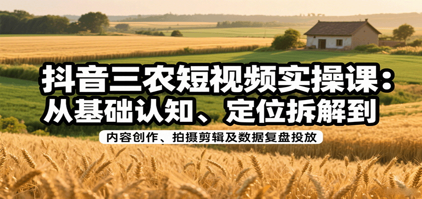 抖音三农短视频实操课:从基础认知、定位拆解到内容创作、拍摄剪辑及数据复盘投放-孔明聊项目