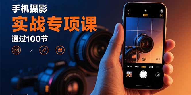 手机摄影实战专项课：通过100节实操课程实现从入门到精通的技能进阶-孔明聊项目