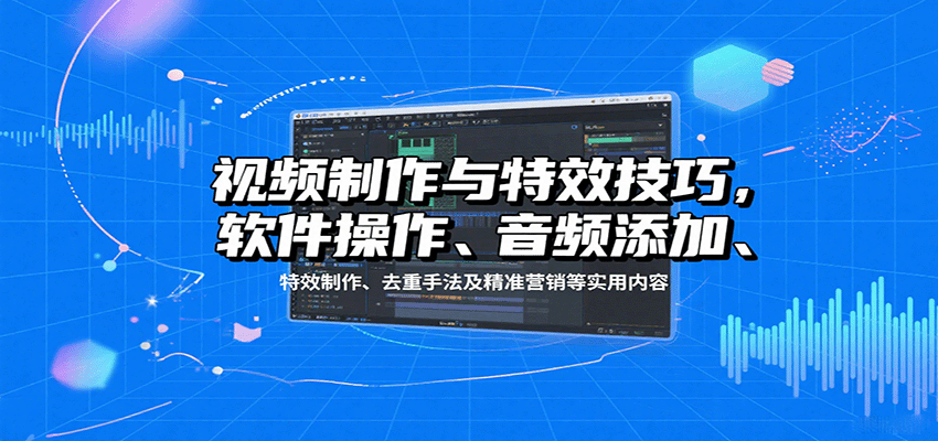 视频制作与特效技巧：软件操作、音频添加、特效制作、去重手法及精准营销等实用内容-孔明聊项目