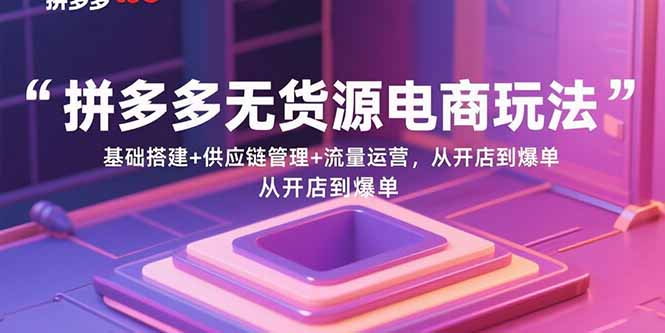 拼多多无货源电商玩法：基础搭建+供应链管理+流量运营，从开店到爆单-孔明聊项目