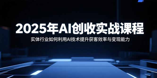 2025年AI创收实战课程：实体行业如何利用AI技术提升获客效率与变现能力-孔明聊项目