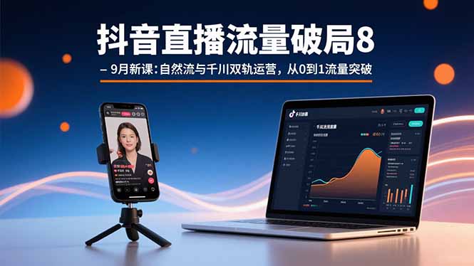 抖音直播流量破局8-9月新课：自然流与千川双轨运营，从0到1流量突破-孔明聊项目