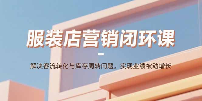 服装店营销闭环课：解决客流转化与库存周转问题。实现业绩被动增长-孔明聊项目