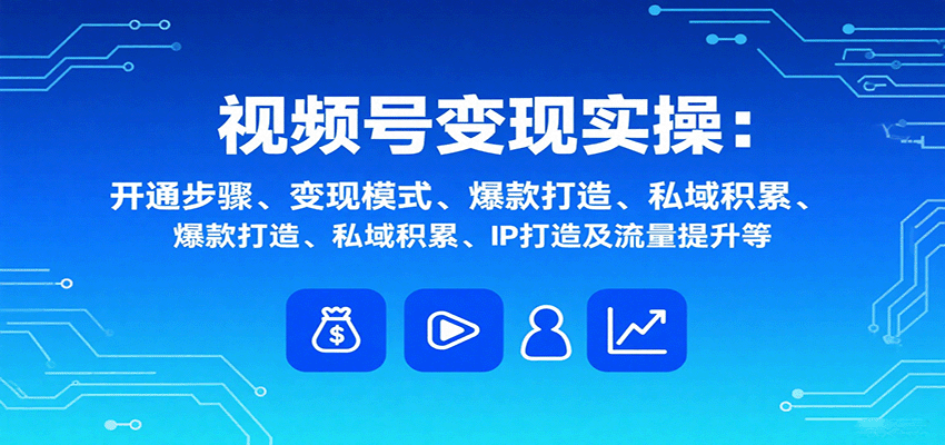视频号变现实操，含开通步骤、变现模式、爆款打造、私域积累、IP打造及流量提升等-孔明聊项目