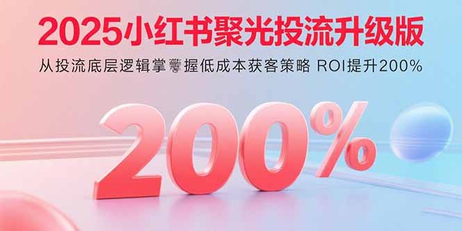 2025小红书聚光投流升级版 从投流底层逻辑掌握低成本获客策略 ROI提升200%-孔明聊项目