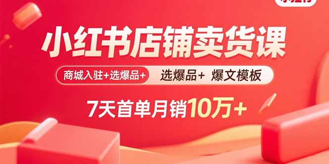 小红书店铺卖货课：商城入驻+选爆品+爆文模板，7天首单月销10万+-孔明聊项目