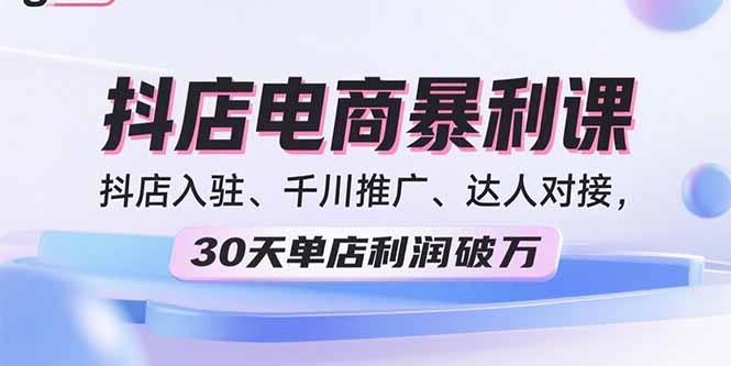 2025抖店电商暴利课，抖店入驻、千川推广、达人对接，30天单店利润破万-孔明聊项目