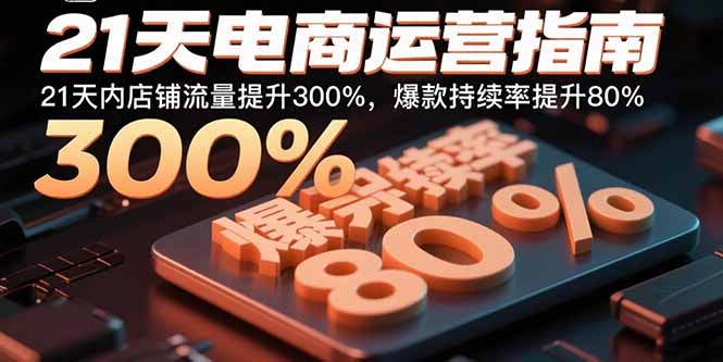 21天电商运营指南:21天内店铺流量提升300%,爆款持续率提升80%-孔明聊项目