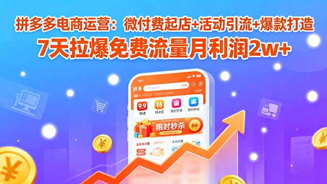 拼多多电商运营：微付费起店+活动引流+爆款打造 7天拉爆免费流量月利润2w+-孔明聊项目