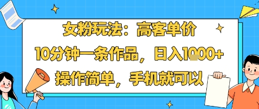 女粉玩法：高客单价，10分钟一条作品，日入1k+操作简单，手机就可以-孔明聊项目