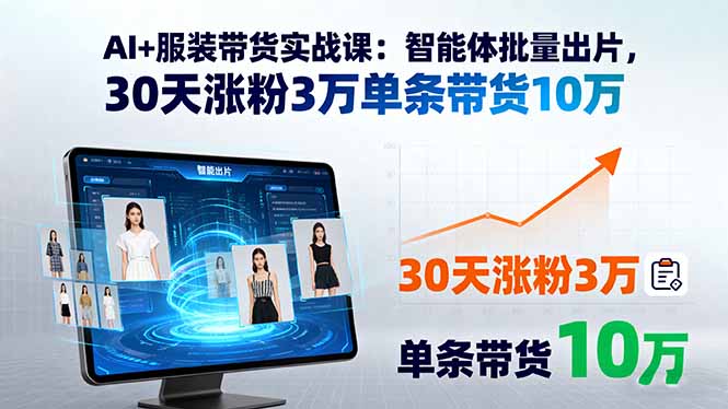 AI+服装带货实战课：智能体批量出片，30天涨粉3万单条带货10万-孔明聊项目