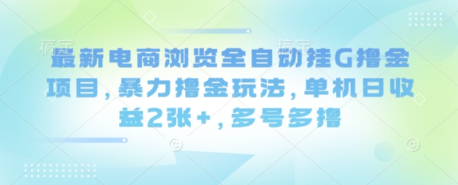 最新电商浏览全自动挂G撸金项目，暴力撸金玩法，单机日收益2张+，多号多撸【揭秘】-孔明聊项目