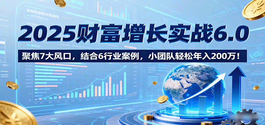 2025财富增长实战6.0，聚焦7大风口，结合6行业案例，小团队轻松年入200万！-孔明聊项目