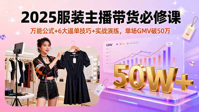 2025服装主播带货必修课，万能公式+6大逼单技巧+实战演练，单场GMV破50万-孔明聊项目