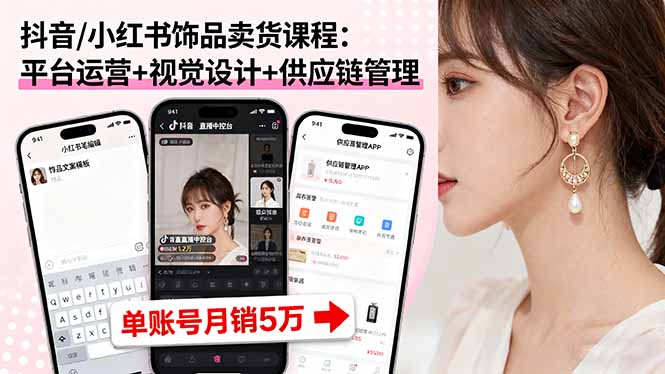 抖音/小红书饰品卖货课程：平台运营+视觉设计+供应链管理，单账号月销5万-孔明聊项目