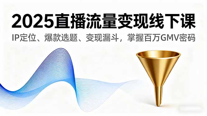2025直播流量变现线下课，IP定位、爆款选题、变现漏斗，掌握百万GMV密码-孔明聊项目