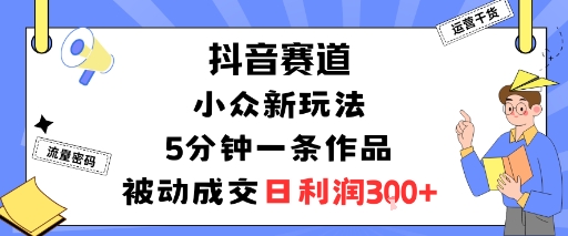抖音赛道：小众新玩法，5分钟一条作品，被动成交，日利润3张-孔明聊项目