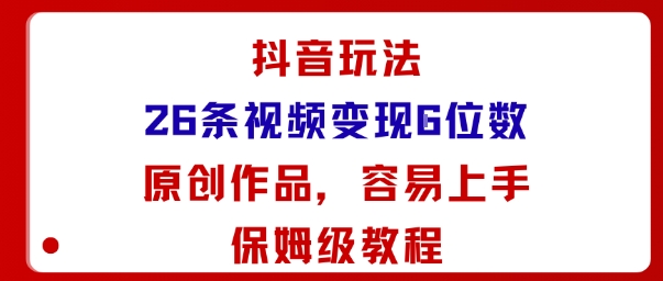 抖音玩法26条视频变现5位数，原创作品，小白可容易上手保姆级教程-孔明聊项目