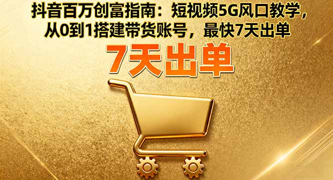 抖音百万创富指南：短视频5G风口教学，从0到1搭建带货账号，最快7天出单-孔明聊项目
