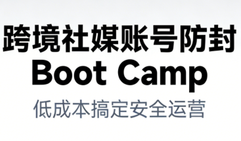 跨境社媒账号防封Boot Camp，低成本搞定社媒账号安全与长期运营-孔明聊项目