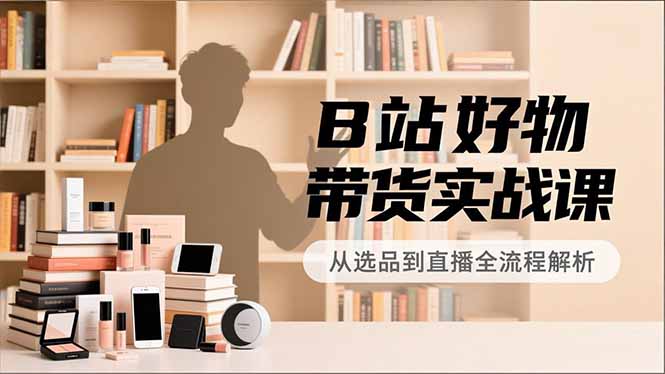 B站好物带货实战课，账号定位、选品拍摄、运营变现，全流程教学，实现UP主月入过万-孔明聊项目
