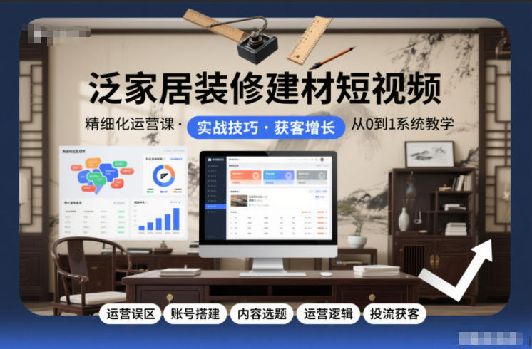 泛家居装修建材短视频精细化运营课，运营误区+账号搭建+内容选题+运营逻辑+投流获客-孔明聊项目