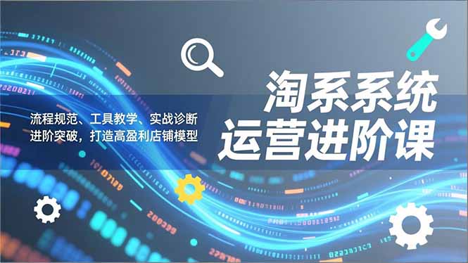 淘系系统运营进阶课2.0，流程规范、工具教学、实战诊断，进阶突破，打造高盈利店铺模型-孔明聊项目