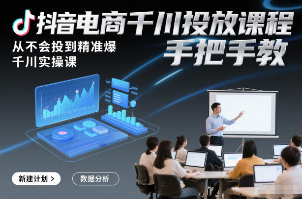 抖音电商千川投放课程，从不会投到精准爆，千川实操课，手把手教-孔明聊项目