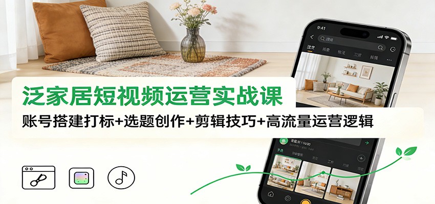 泛家居短视频运营实战课：账号搭建打标+选题创作+剪辑技巧+高流量运营逻辑-孔明聊项目