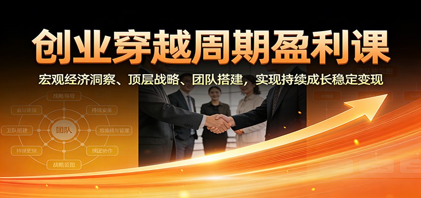 创业穿越周期盈利课：宏观经济洞察、顶层战略、团队搭建，实现持续成长稳定变现-孔明聊项目