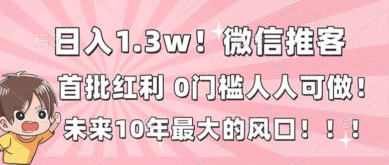 日入1.3w！微信推客，首批红利，未来10年最大的风口，0门槛，人人可做！-孔明聊项目