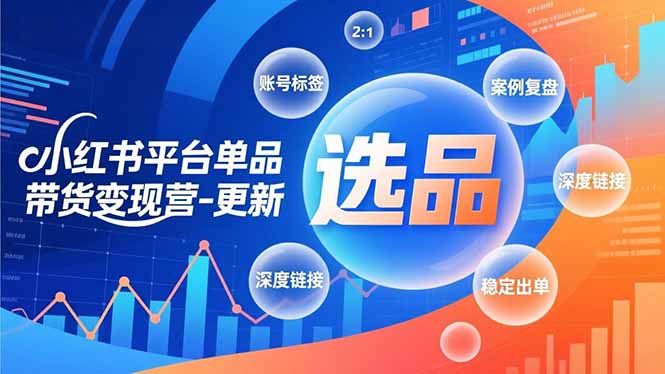 小红书平台单品带货变现营-更新，极致选品、账号标签、案例复盘，深度链接，快速启动稳定出单-孔明聊项目