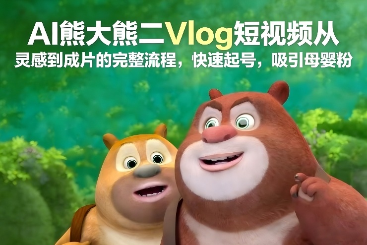 AI熊大熊二Vlog短视频从灵感到成片的完整流程，快速起号，吸引母婴粉-孔明聊项目