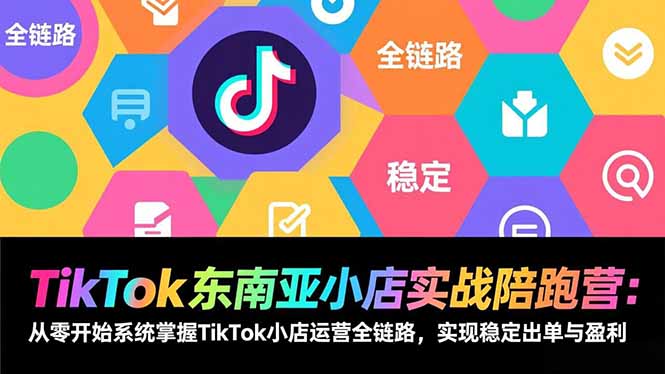 TikTok东南亚小店实战陪跑营：从零开始系统掌握TikTok小店运营全链路，实现稳定出单与盈利-孔明聊项目