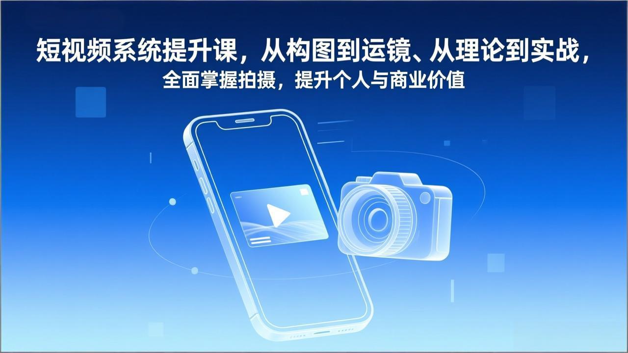 短视频系统提升课，从构图到运镜、从理论到实战，全面掌握拍摄，提升个人与商业价值-孔明聊项目