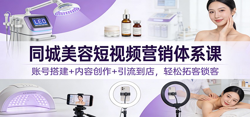 同城美容短视频营销体系课：账号搭建+内容创作+引流到店，轻松拓客锁客-孔明聊项目