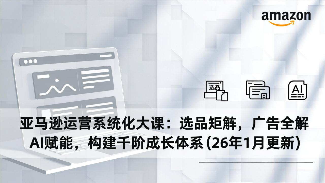 亚马逊运营系统化大课：选品矩阵，广告全解，AI赋能，构建千阶成长体系(26年1月更新-孔明聊项目