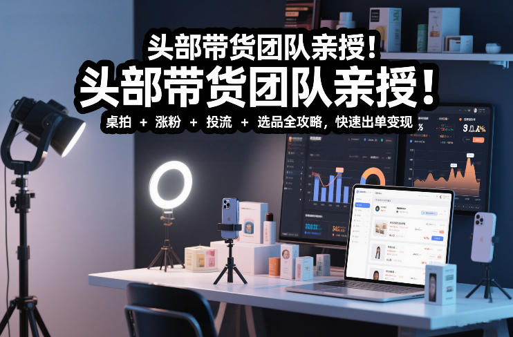 头部带货团队亲授！专业短视频实拍带货课：桌拍+涨粉+投流+选品全攻略，快速出单变现，月入2w+-孔明聊项目