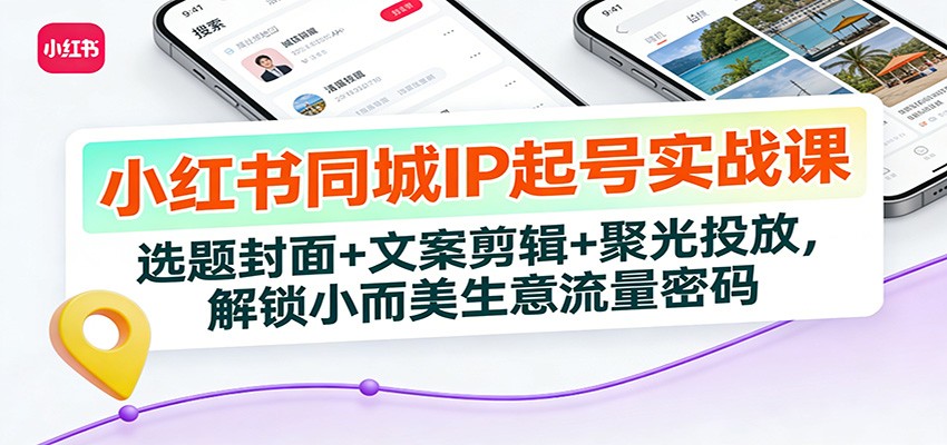 小红书同城IP起号实战课：选题封面+文案剪辑+聚光投放，解锁小而美生意流量密码-孔明聊项目